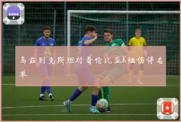 乌兹别克斯坦对哥伦比亚K组伤停名单