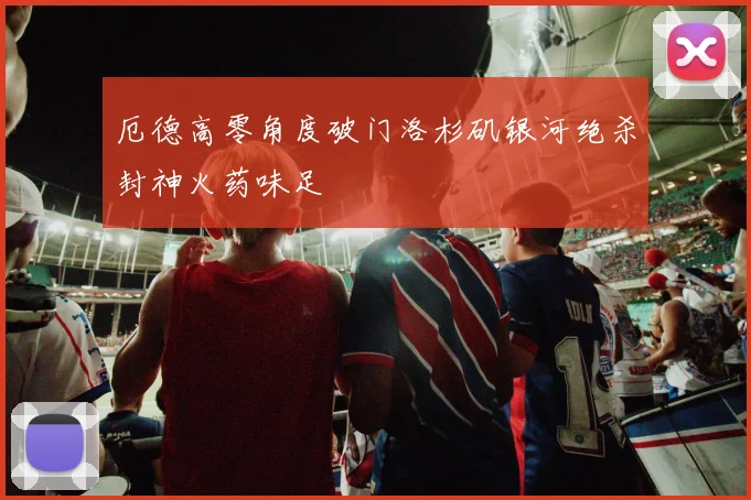 厄德高零角度破门洛杉矶银河绝杀封神火药味足