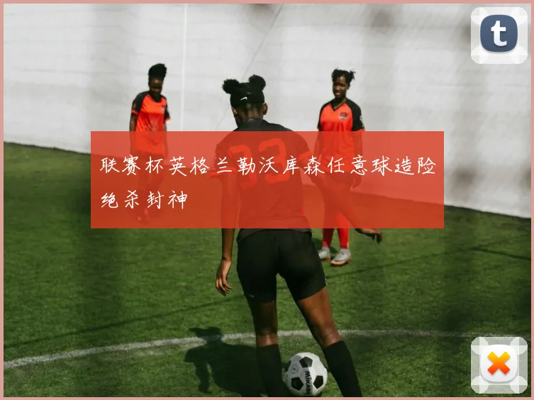 联赛杯英格兰勒沃库森任意球造险绝杀封神