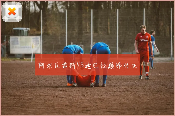 阿尔瓦雷斯VS迪巴拉巅峰对决