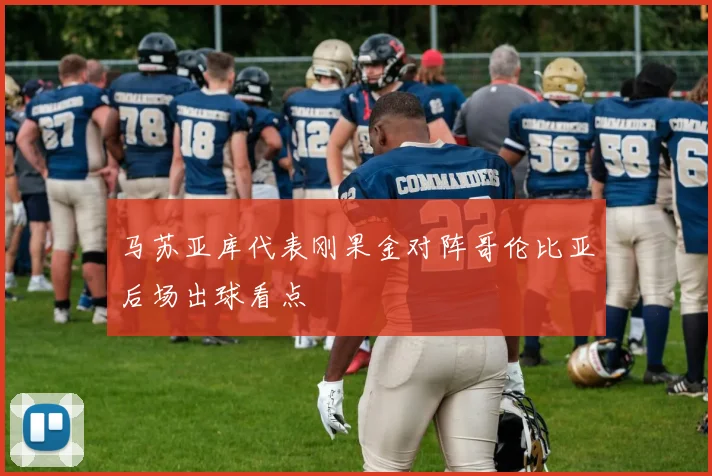 马苏亚库代表刚果金对阵哥伦比亚后场出球看点