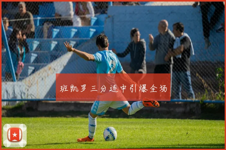 班凯罗三分连中引爆全场