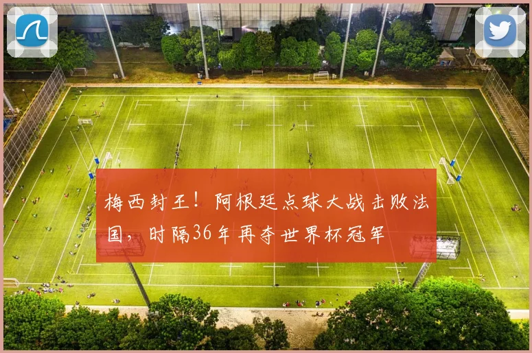 梅西封王！阿根廷点球大战击败法国，时隔36年再夺世界杯冠军