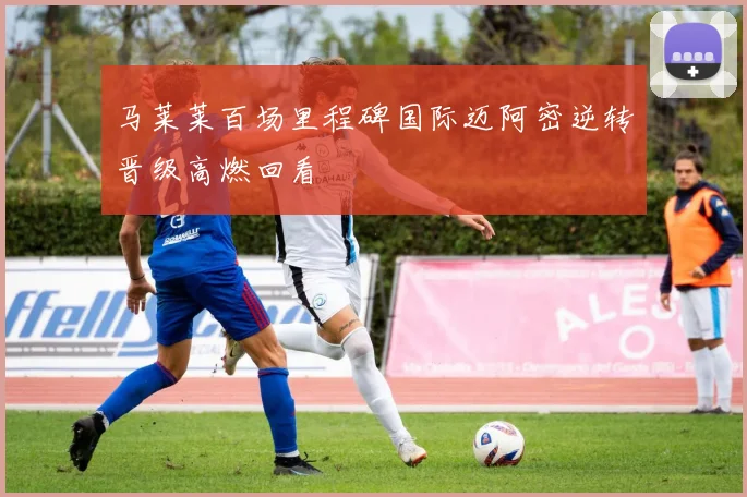 马莱莱百场里程碑国际迈阿密逆转晋级高燃回看