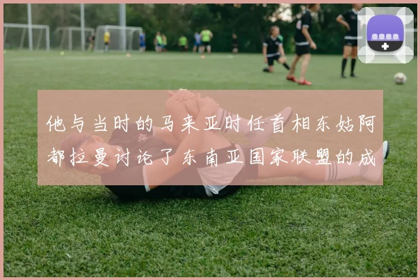 他与当时的马来亚时任首相东姑阿都拉曼讨论了东南亚国家联盟的成立
