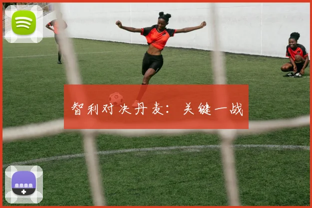 智利对决丹麦:关键一战