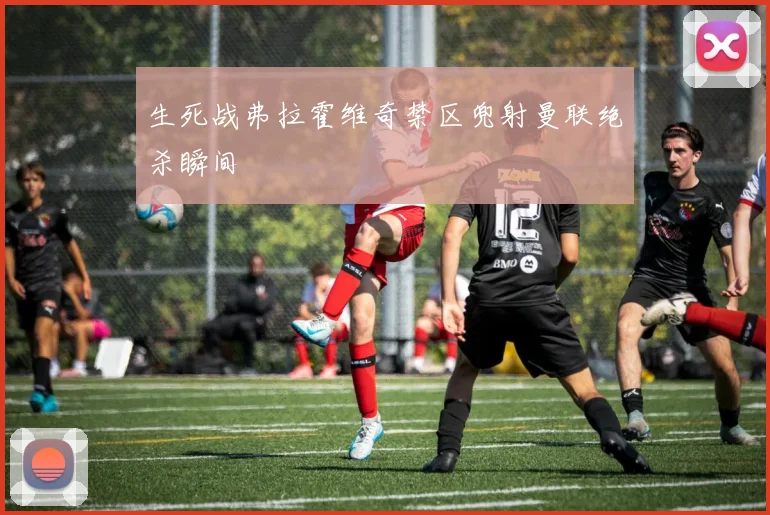 生死战弗拉霍维奇禁区兜射曼联绝杀瞬间