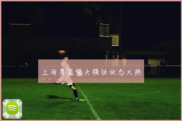 上海男篮势头强劲状态火热