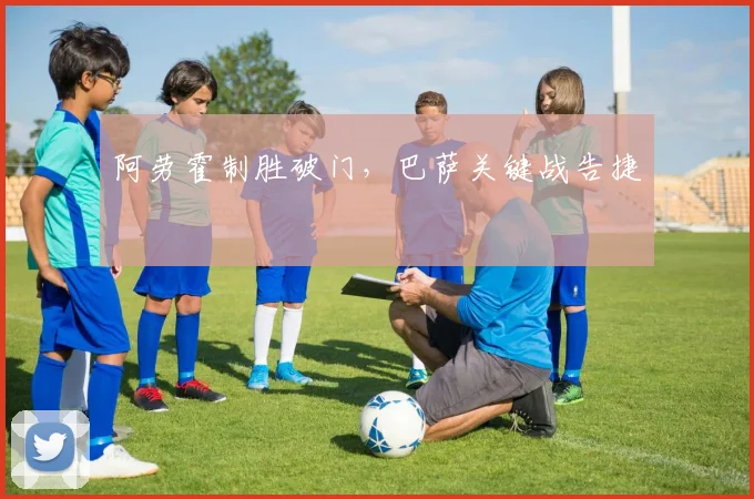 阿劳霍制胜破门，巴萨关键战告捷