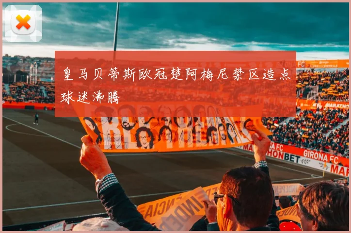 皇马贝蒂斯欧冠楚阿梅尼禁区造点球迷沸腾