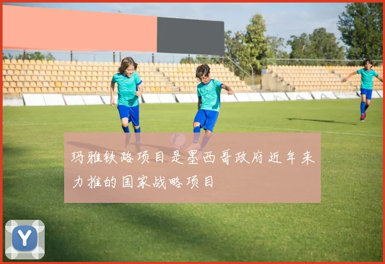 玛雅铁路项目是墨西哥政府近年来力推的国家战略项目