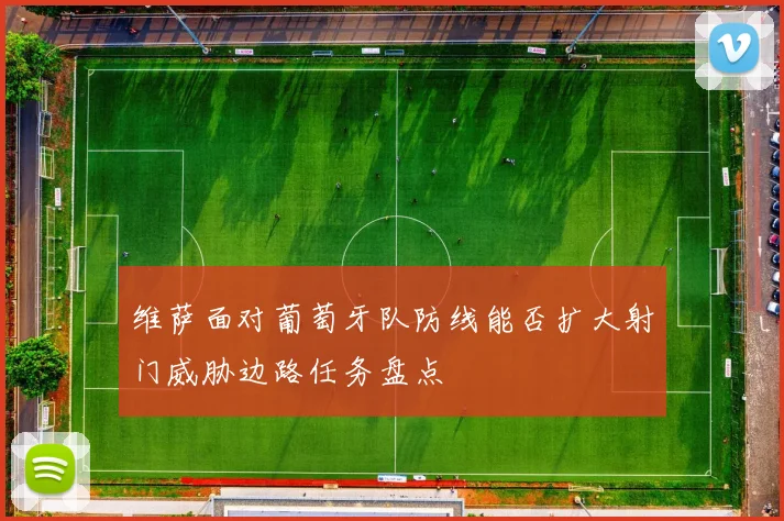 维萨面对葡萄牙队防线能否扩大射门威胁边路任务盘点