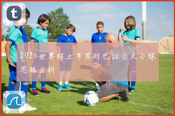 2026世界杯土耳其对巴拉圭大小球思路分析