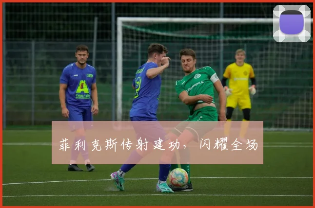 菲利克斯传射建功，闪耀全场