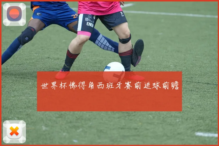 世界杯佛得角西班牙赛前进球前瞻