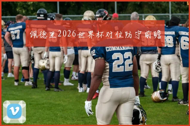 佩德里2026世界杯对位防守前瞻