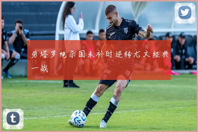 劳塔罗绝杀国米补时逆转尤文经典一战