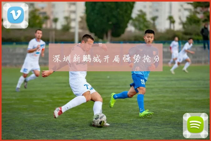 深圳新鹏城开局强势抢分