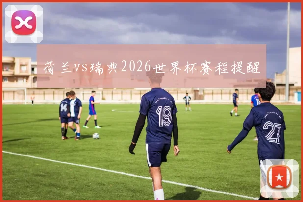 荷兰vs瑞典2026世界杯赛程提醒