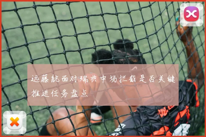 远藤航面对瑞典中场拦截是否关键推进任务盘点