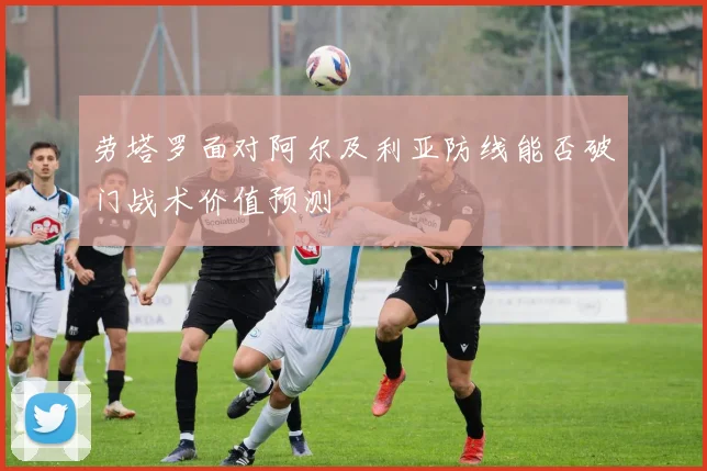 劳塔罗面对阿尔及利亚防线能否破门战术价值预测