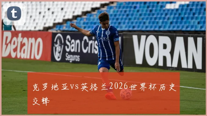 克罗地亚vs英格兰2026世界杯历史交锋