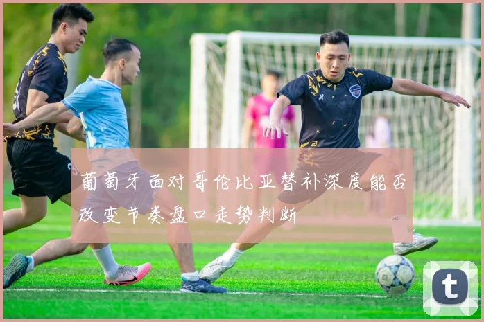 葡萄牙面对哥伦比亚替补深度能否改变节奏盘口走势判断