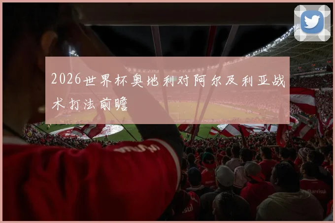 2026世界杯奥地利对阿尔及利亚战术打法前瞻