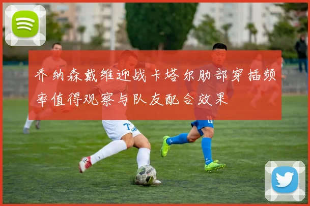 乔纳森戴维迎战卡塔尔肋部穿插频率值得观察与队友配合效果