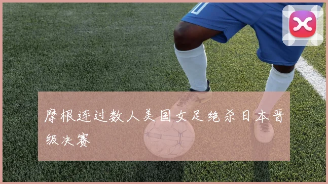 摩根连过数人美国女足绝杀日本晋级决赛