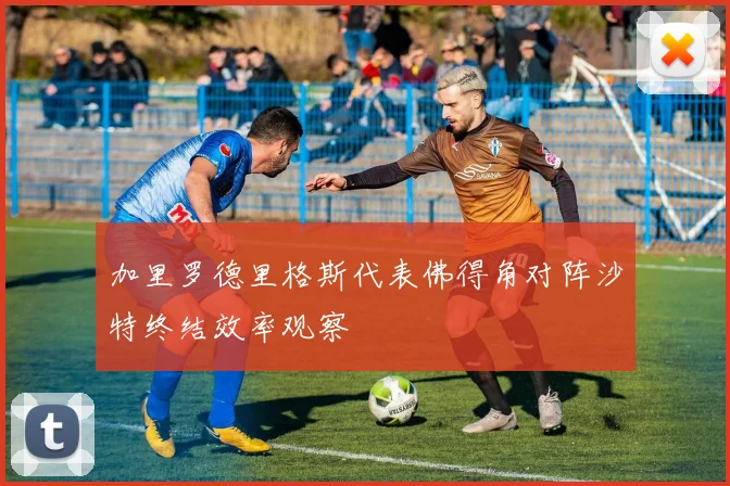 加里罗德里格斯代表佛得角对阵沙特终结效率观察