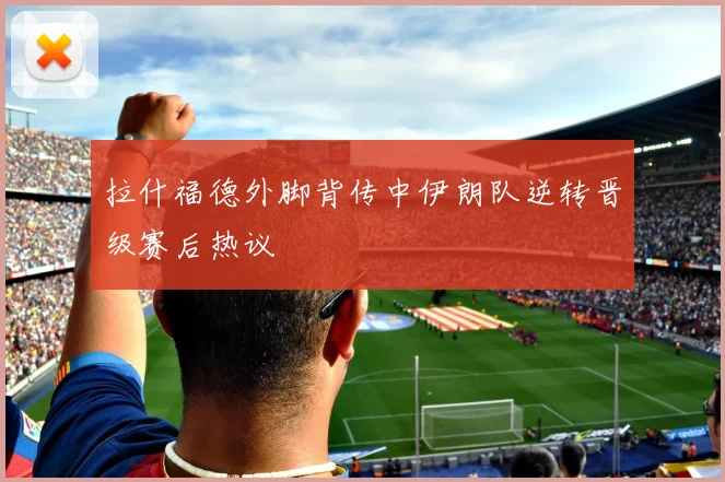 拉什福德外脚背传中伊朗队逆转晋级赛后热议