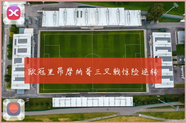 欧冠里昂摩纳哥三叉戟惊险逆转