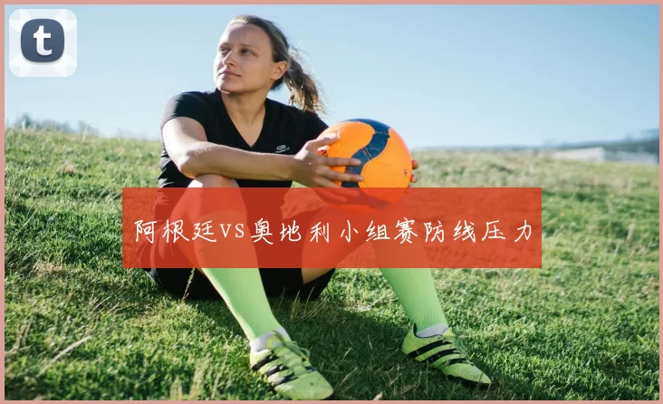 阿根廷vs奥地利小组赛防线压力