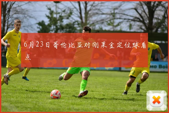 6月23日哥伦比亚对刚果金定位球看点
