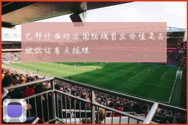 巴耶什面对法国防线首发价值是否被低估看点梳理