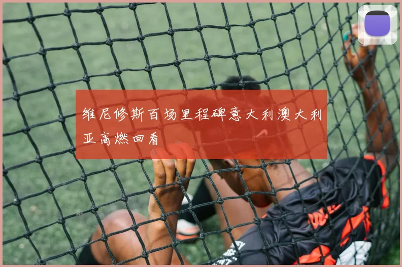 维尼修斯百场里程碑意大利澳大利亚高燃回看