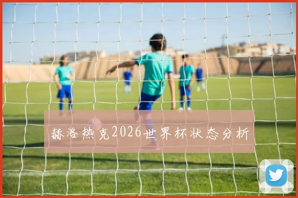 赫洛热克2026世界杯状态分析