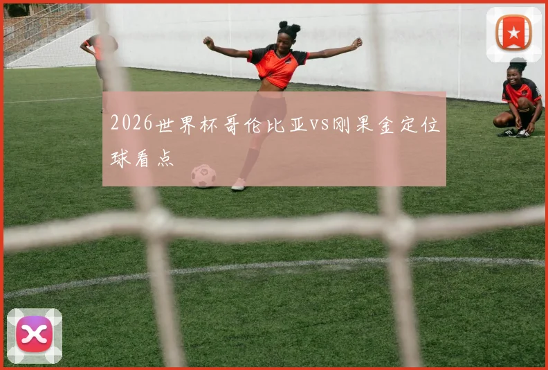 2026世界杯哥伦比亚vs刚果金定位球看点
