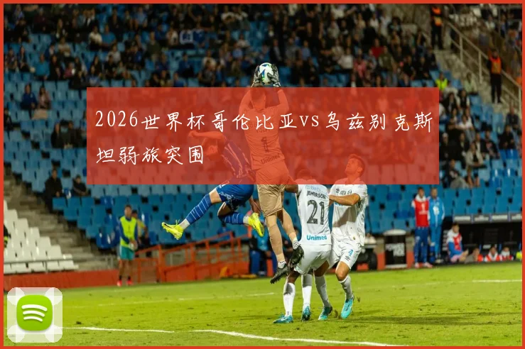 2026世界杯哥伦比亚vs乌兹别克斯坦弱旅突围