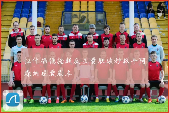 拉什福德抢断反击曼联读秒扳平阿森纳逆袭剧本
