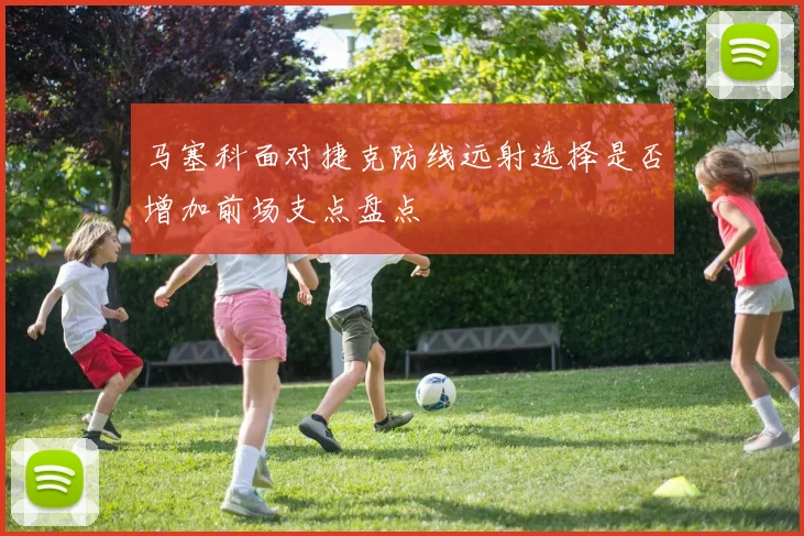 马塞科面对捷克防线远射选择是否增加前场支点盘点