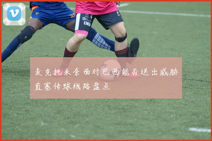 麦克托米奈面对巴西能否送出威胁直塞传球线路盘点