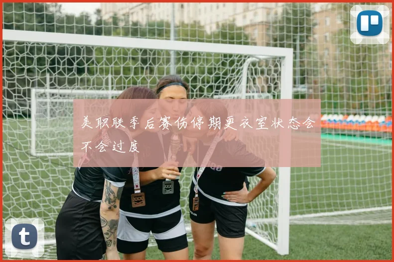 美职联季后赛伤停期更衣室状态会不会过度