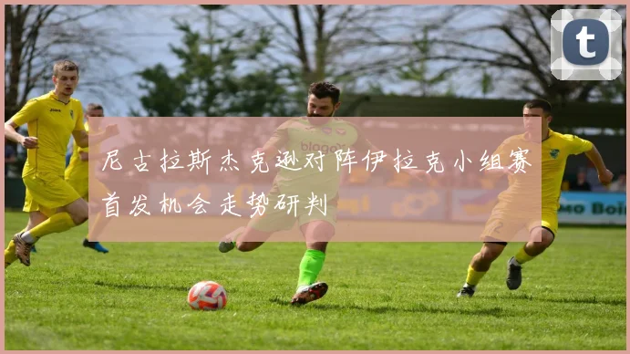 尼古拉斯杰克逊对阵伊拉克小组赛首发机会走势研判