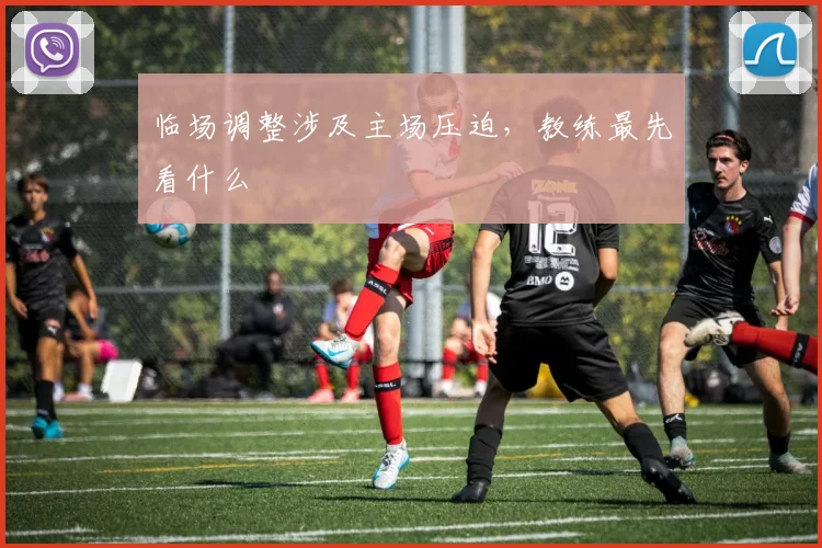 临场调整涉及主场压迫,教练最先看什么