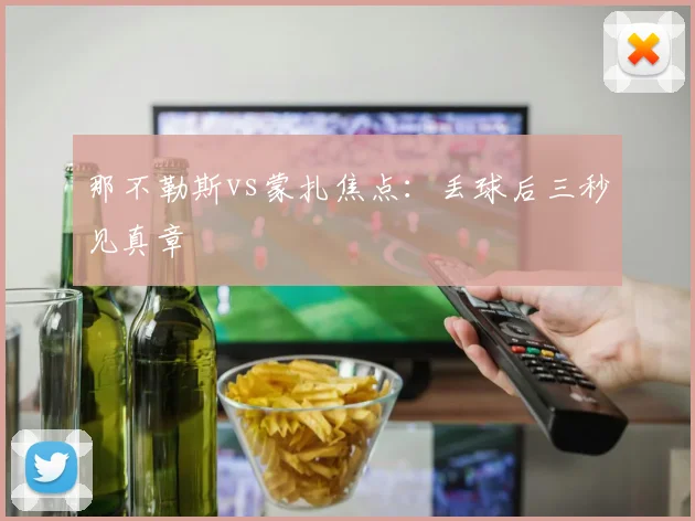 那不勒斯vs蒙扎焦点：丢球后三秒见真章