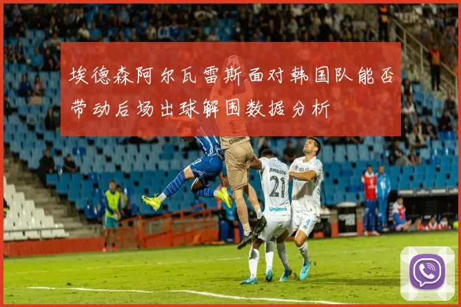 埃德森阿尔瓦雷斯面对韩国队能否带动后场出球解围数据分析