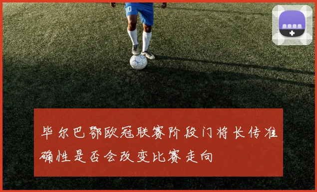 毕尔巴鄂欧冠联赛阶段门将长传准确性是否会改变比赛走向