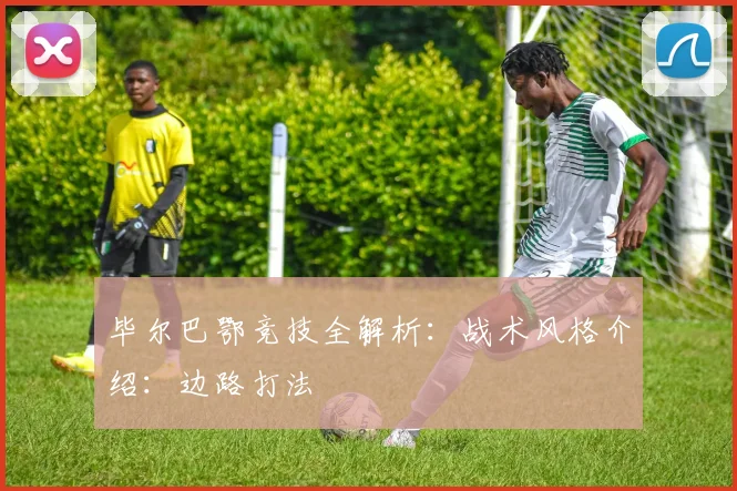 毕尔巴鄂竞技全解析：战术风格介绍：边路打法